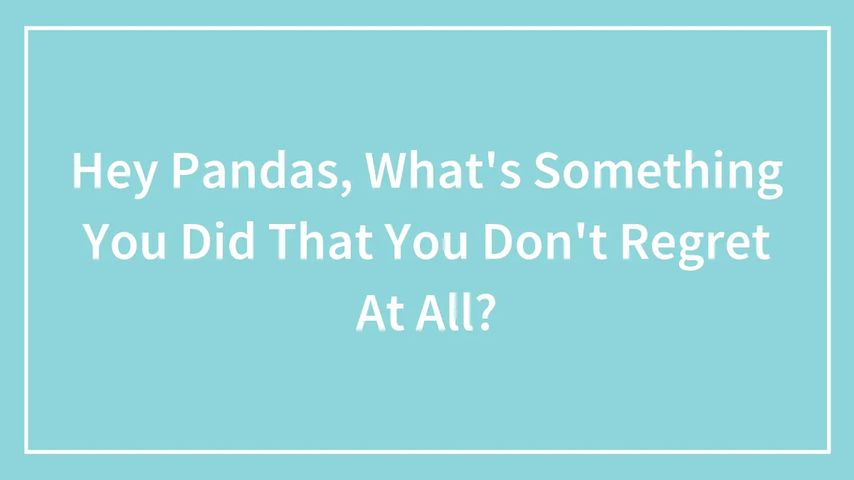Hey Pandas, What's Something You Did That You Don't Regret At All?
