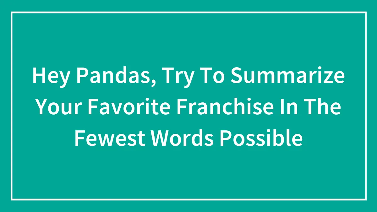 Hey Pandas, Try To Summarize Your Favorite Franchise In The Fewest Words Possible (Closed)