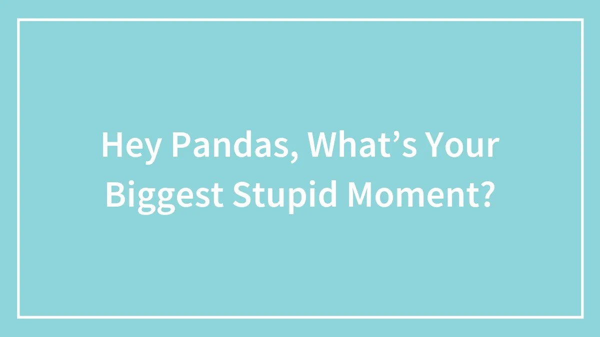Hey Pandas, What’s Your Biggest Stupid Moment?
