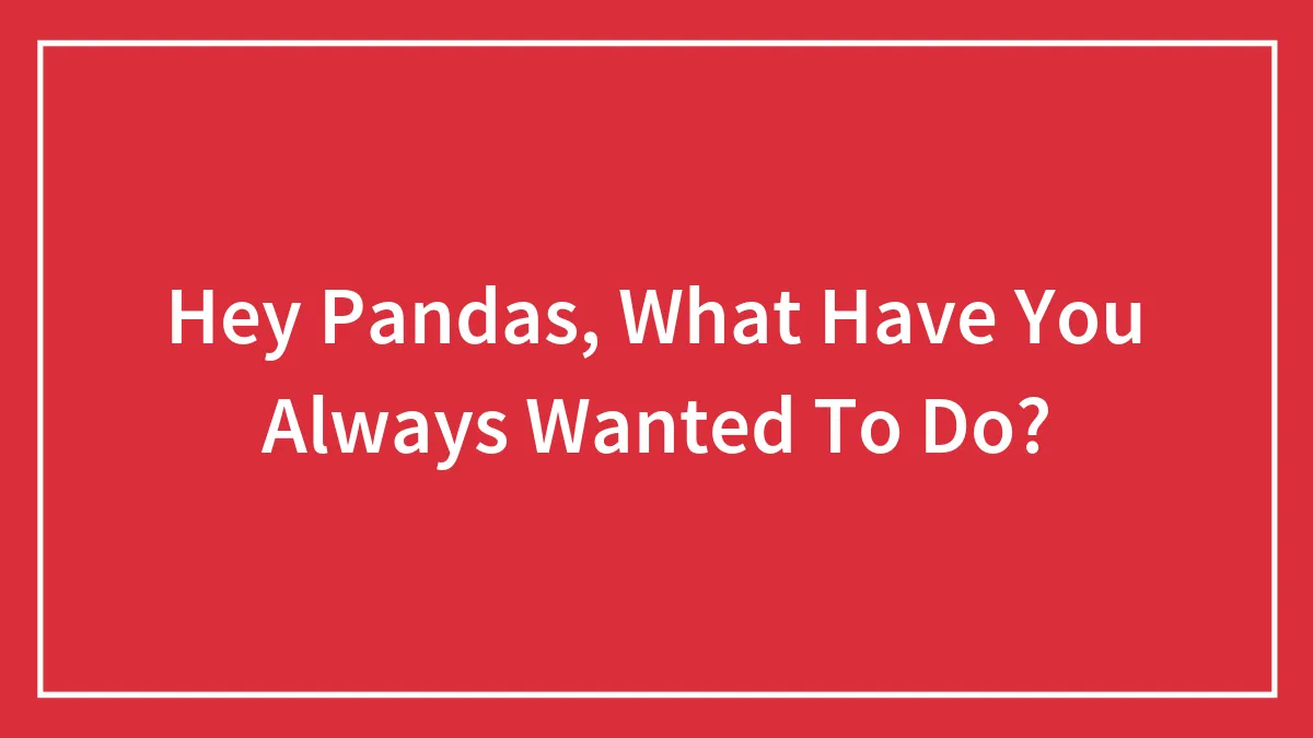 Hey Pandas, What Have You Always Wanted To Do?