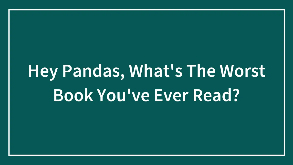 Hey Pandas, What's The Worst Book You've Ever Read?