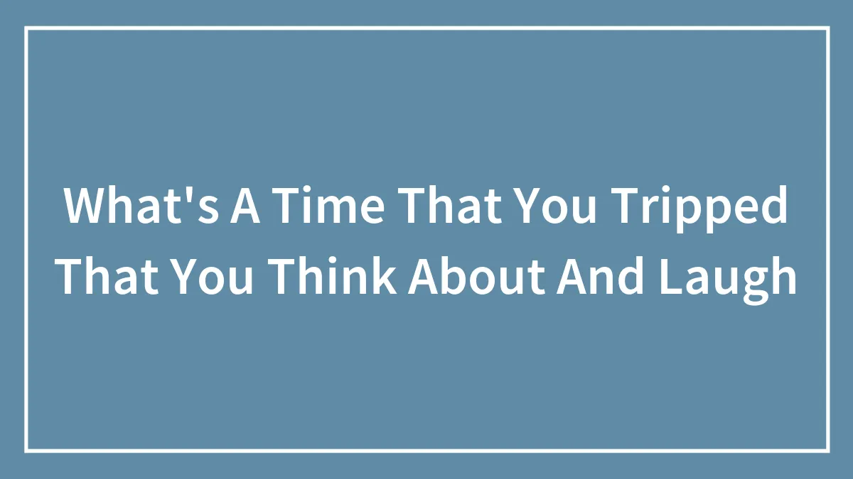 What's A Time That You Tripped That You Think About And Laugh