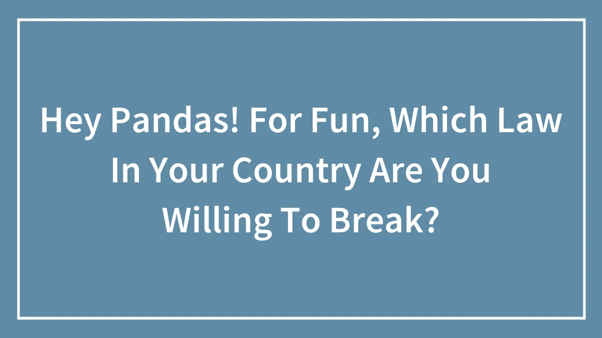 Hey Pandas! For Fun, Which Law In Your Country Are You Willing To Break? (Closed)