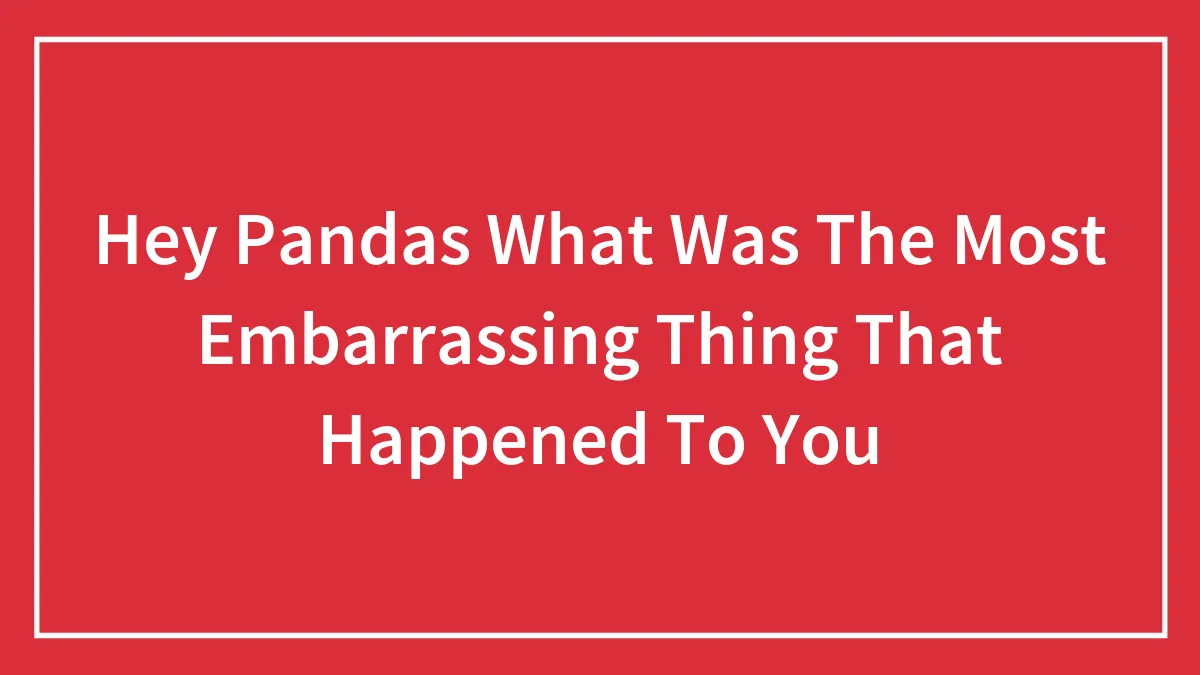 Hey Pandas What Was The Most Embarrassing Thing That Happened To You