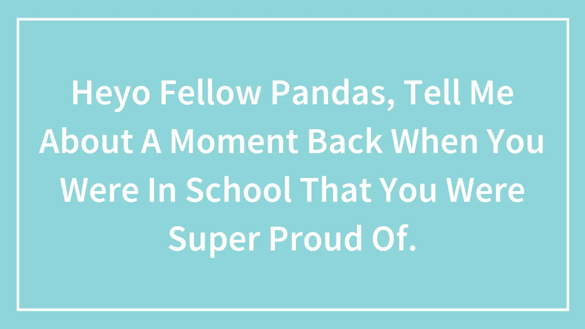 Heyo Fellow Pandas, Tell Me About A Moment Back When You Were In School That You Were Super Proud Of.