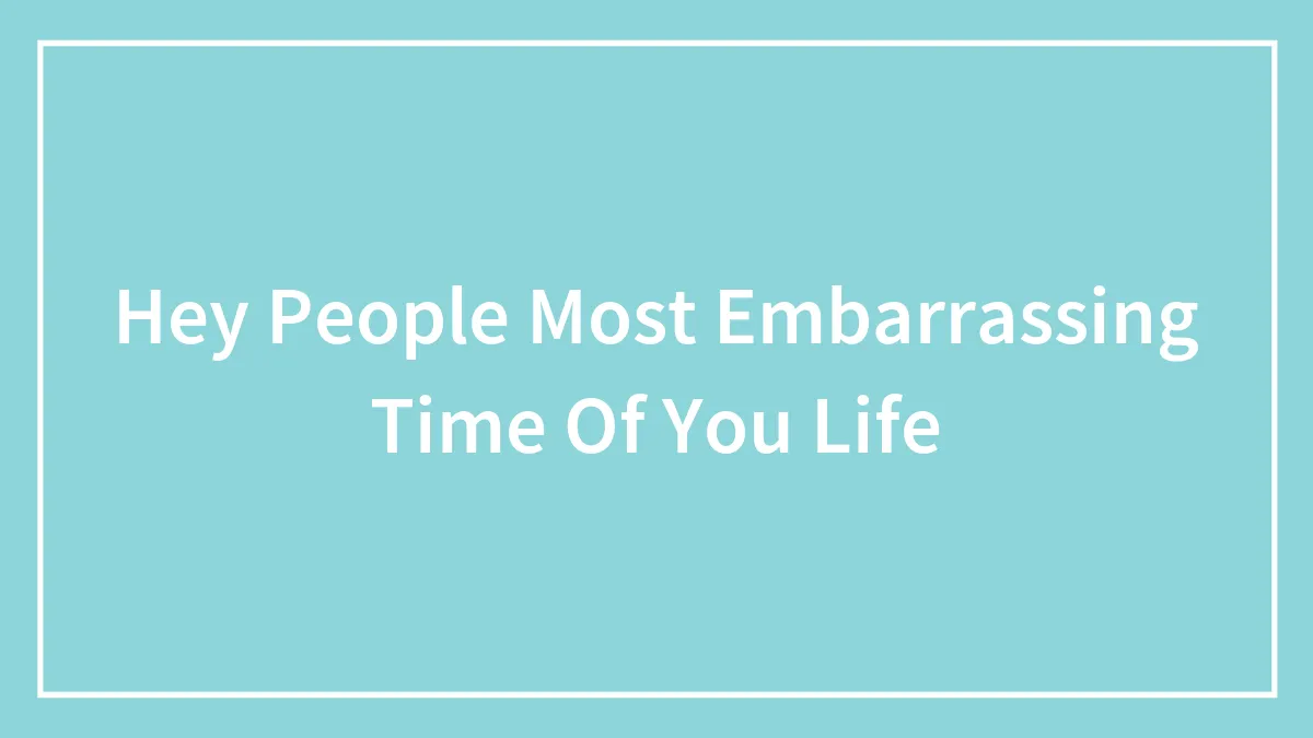 Hey People Most Embarrassing Time Of You Life