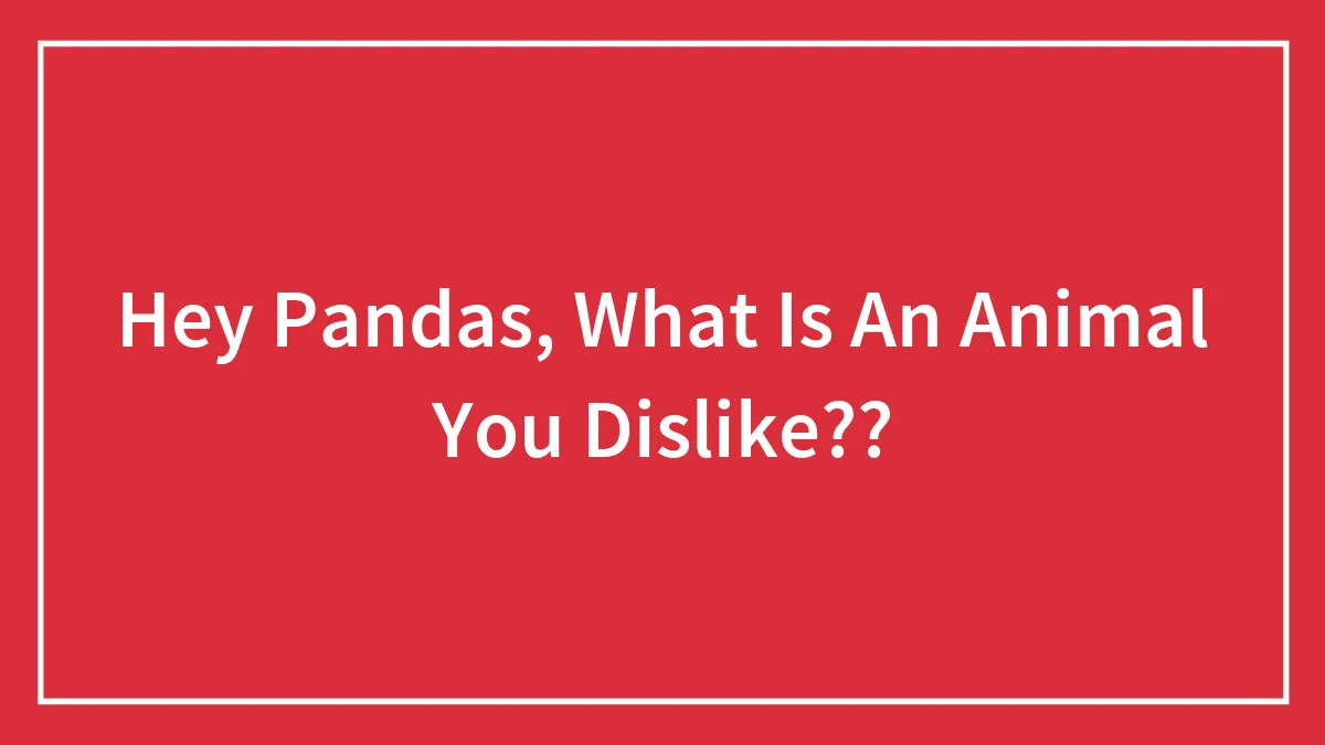 Hey Pandas, What Is An Animal You Dislike??