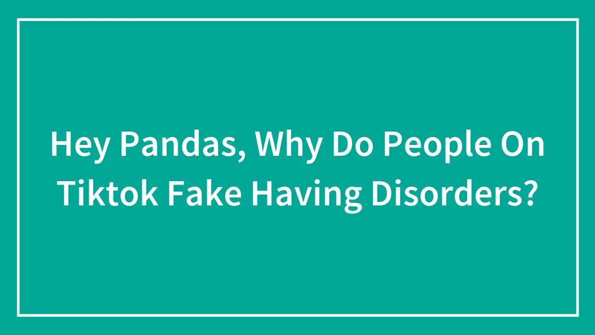 Hey Pandas, Why Do People On Tiktok Fake Having Disorders? (Closed)