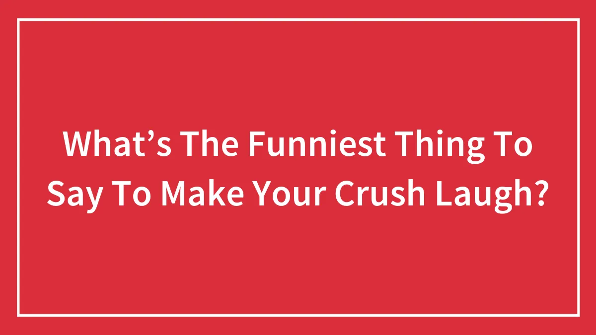 What’s The Funniest Thing To Say To Make Your Crush Laugh?