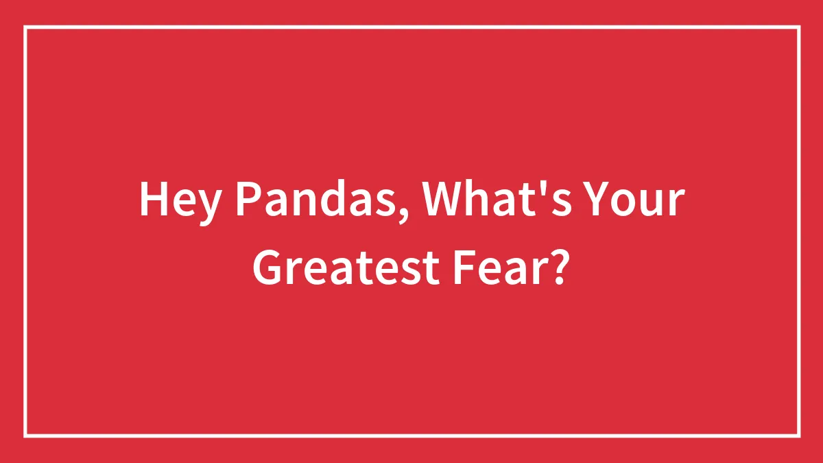 Hey Pandas, What's Your Greatest Fear?