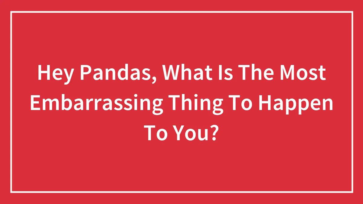 Hey Pandas, What Is The Most Embarrassing Thing To Happen To You?
