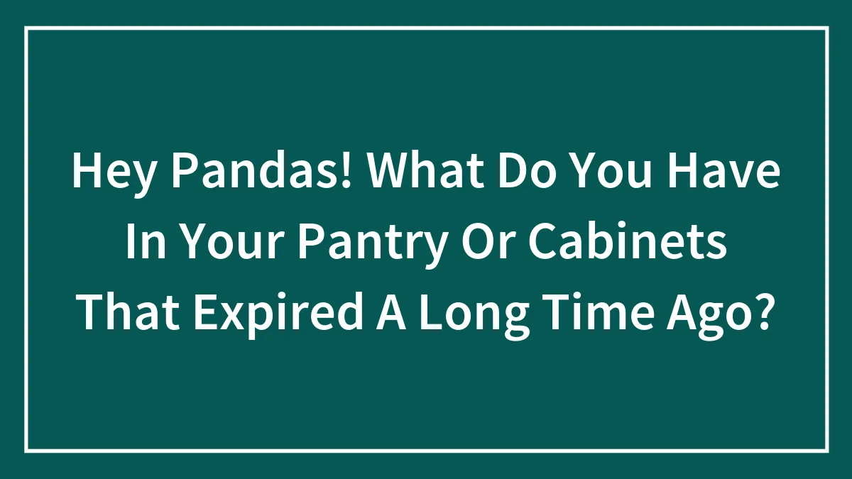 Hey Pandas! What Do You Have In Your Pantry Or Cabinets That Expired A Long Time Ago?