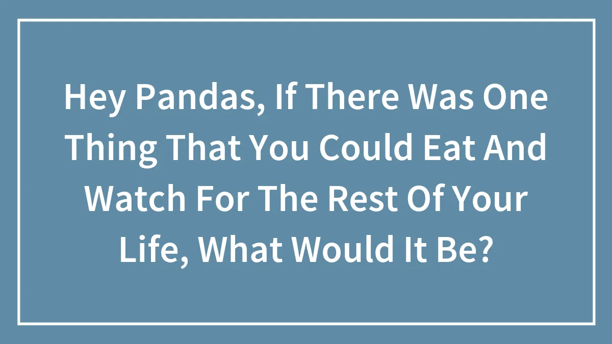 Hey Pandas, If There Was One Thing That You Could Eat And Watch For The Rest Of Your Life, What Would It Be?