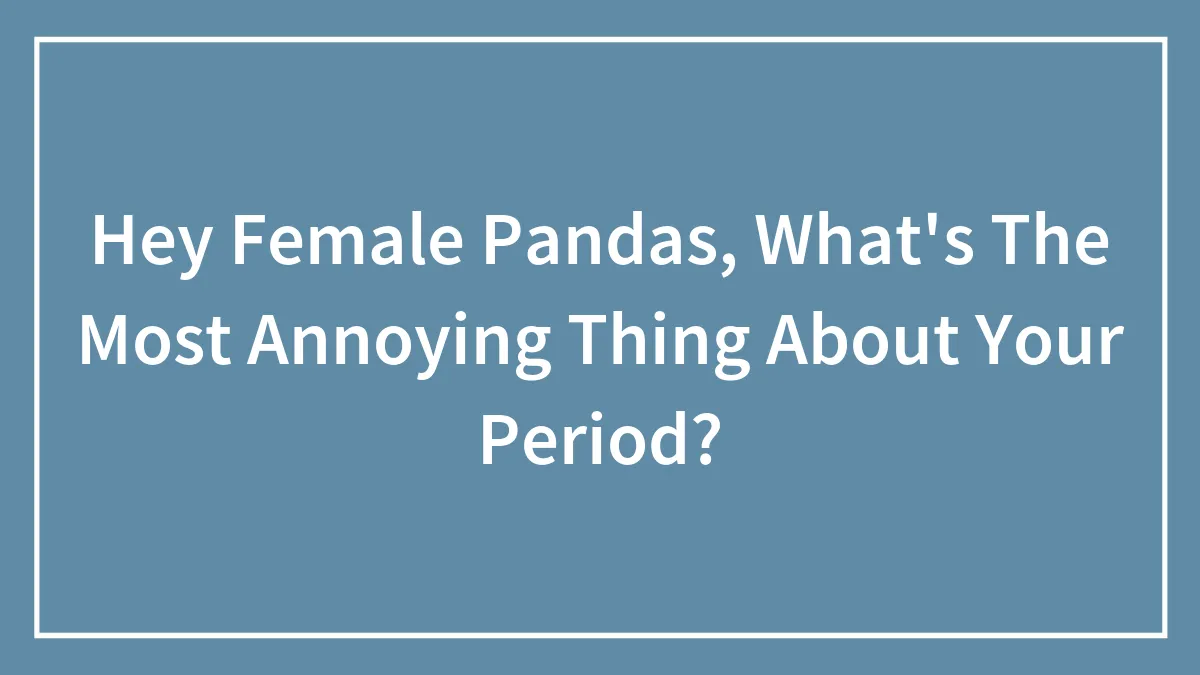 Hey Female Pandas, What's The Most Annoying Thing About Your Period? (Closed)
