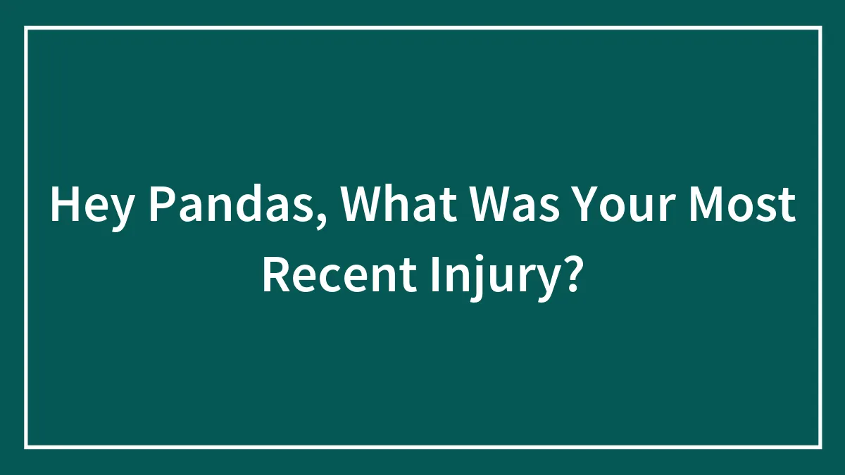 Hey Pandas, What Was Your Most Recent Injury?