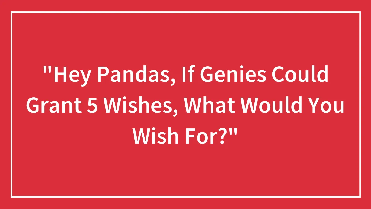 "Hey Pandas, If Genies Could Grant 5 Wishes, What Would You Wish For?"