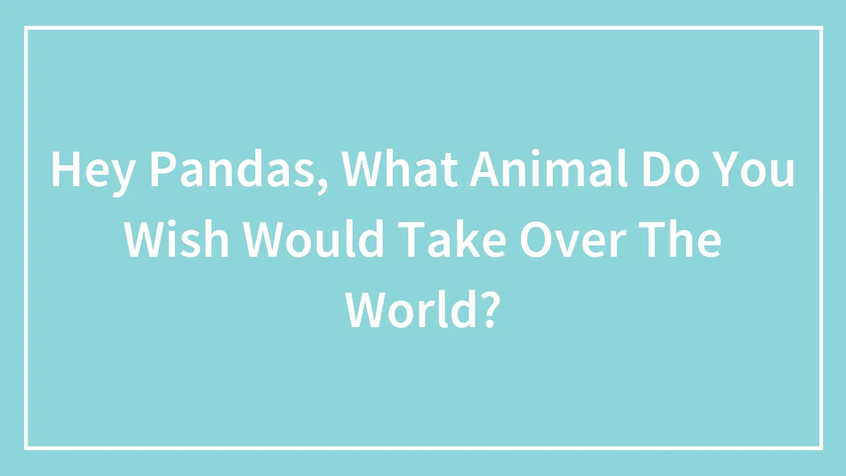 Hey Pandas, What Animal Do You Wish Would Take Over The World?