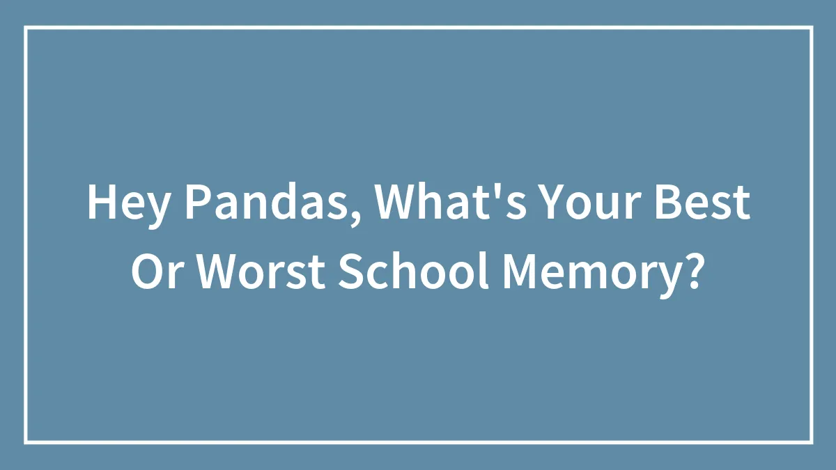 Hey Pandas, What's Your Best Or Worst School Memory?