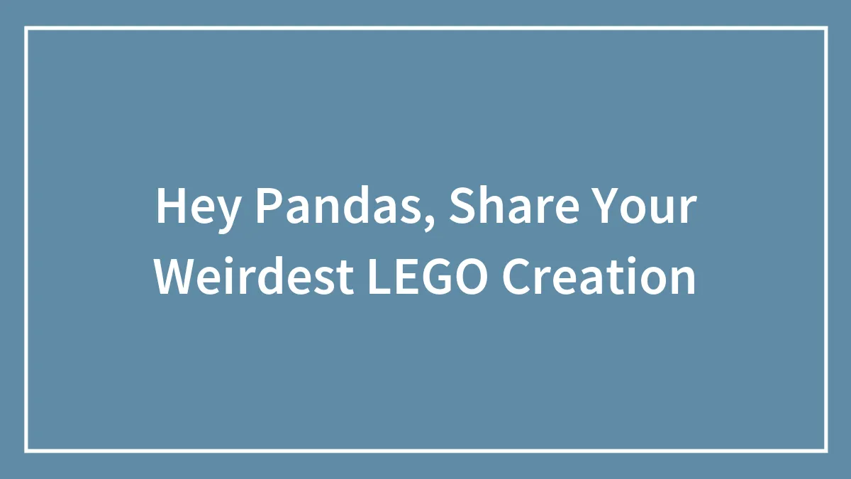Hey Pandas, Share Your Weirdest LEGO Creation