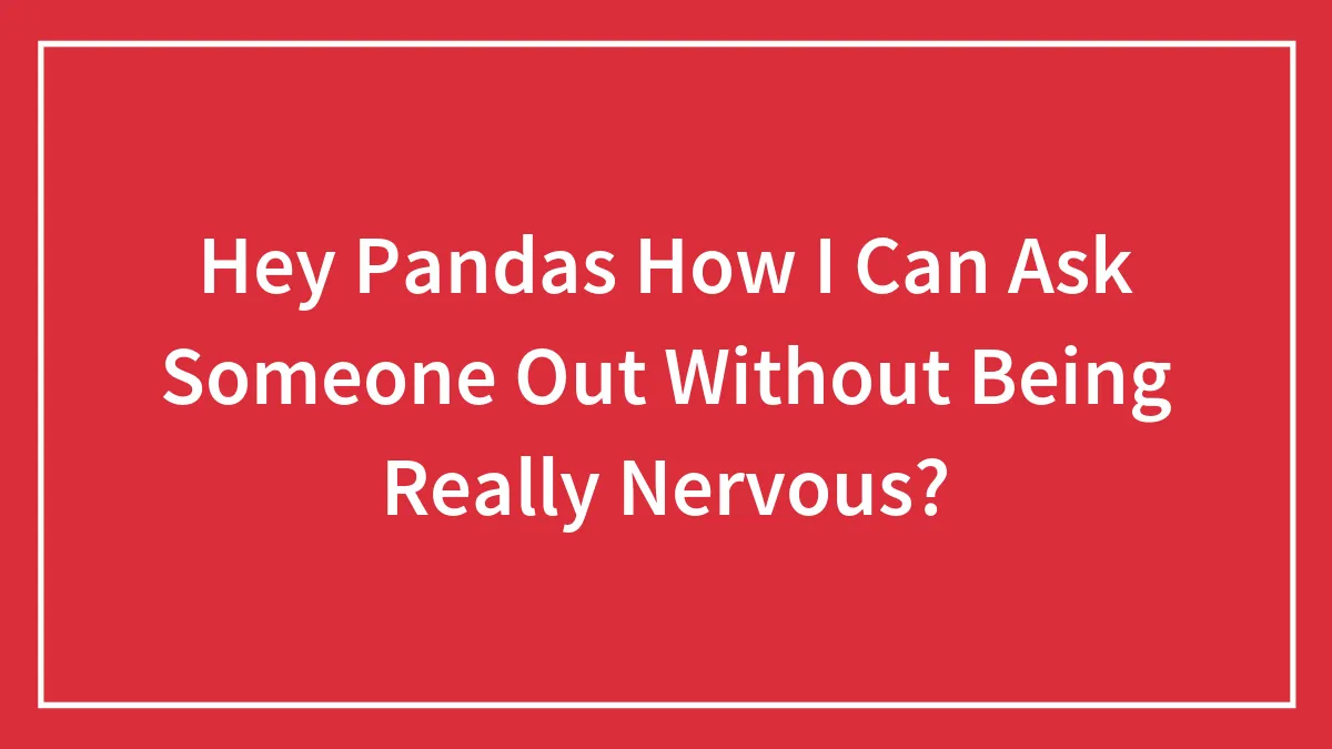 Hey Pandas How I Can Ask Someone Out Without Being Really Nervous?
