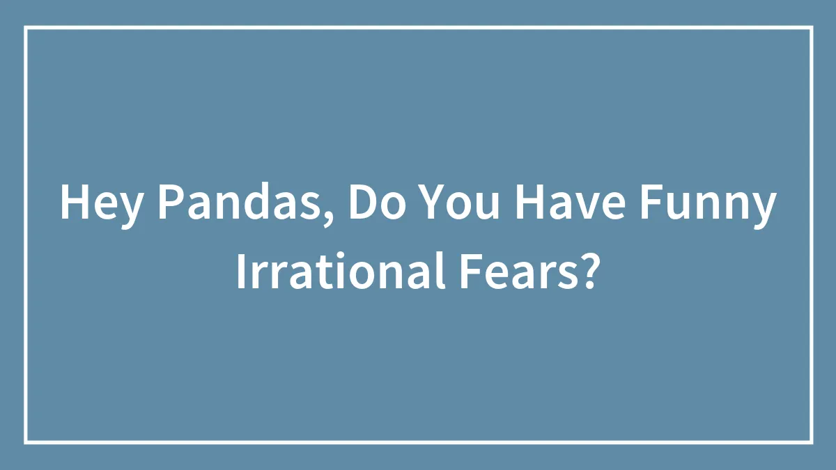 Hey Pandas, Do You Have Funny Irrational Fears? (Closed)