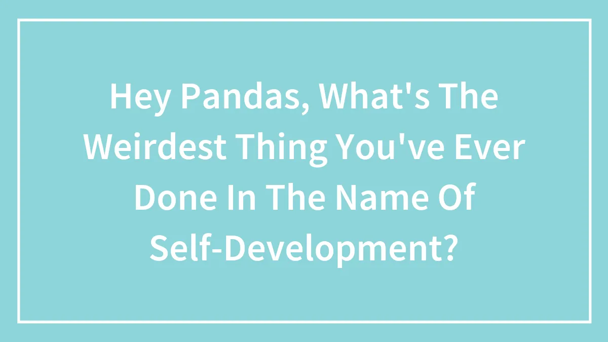 Hey Pandas, What's The Weirdest Thing You've Ever Done In The Name Of Self-Development? (Closed)