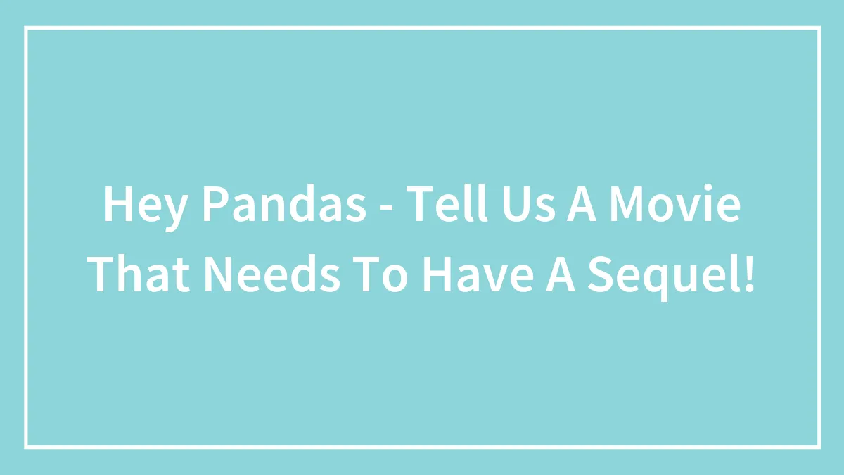 Hey Pandas - Tell Us A Movie That Needs To Have A Sequel!