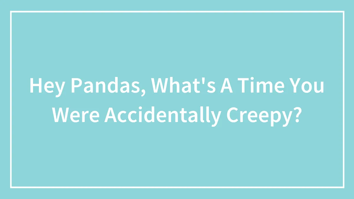 Hey Pandas, What's A Time You Were Accidentally Creepy?