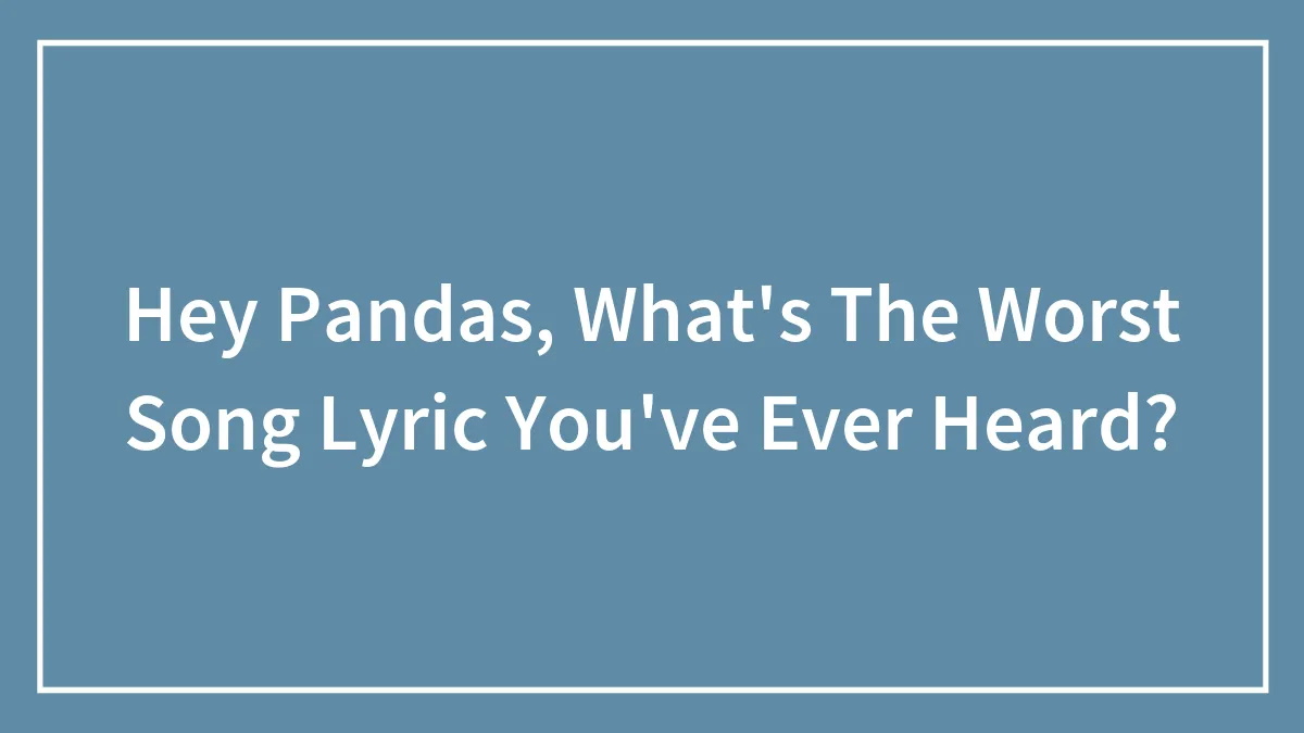 Hey Pandas, What's The Worst Song Lyric You've Ever Heard?
