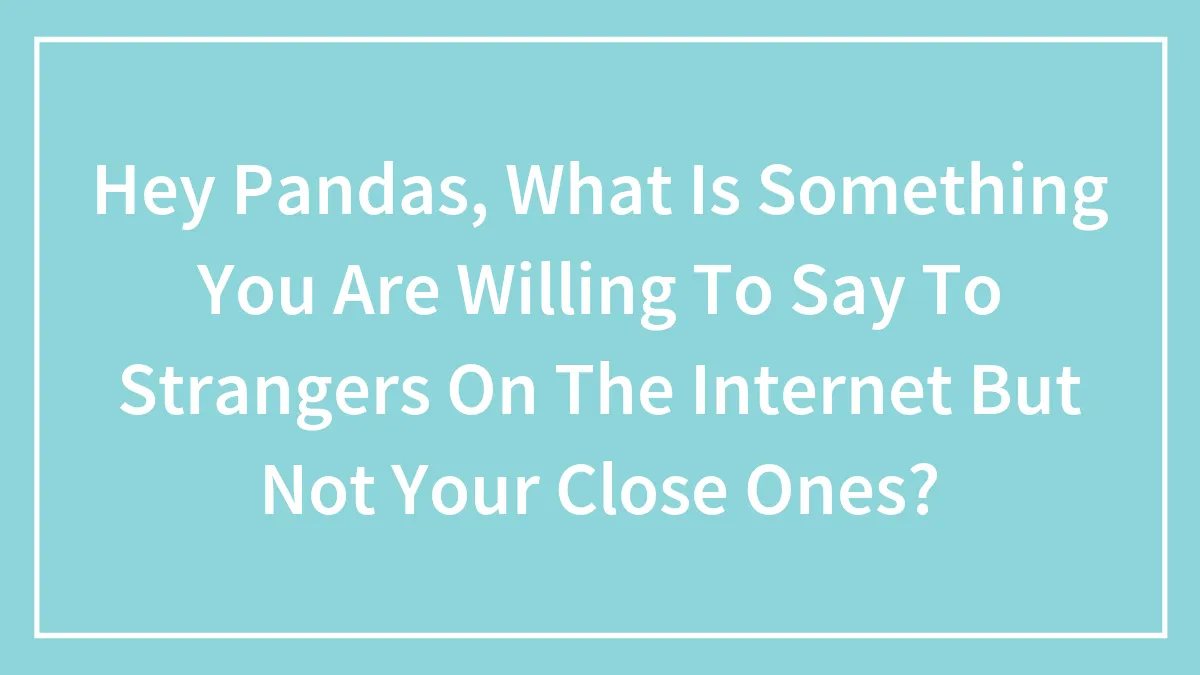 Hey Pandas, What Is Something You Are Willing To Say To Strangers On The Internet But Not Your Close Ones?