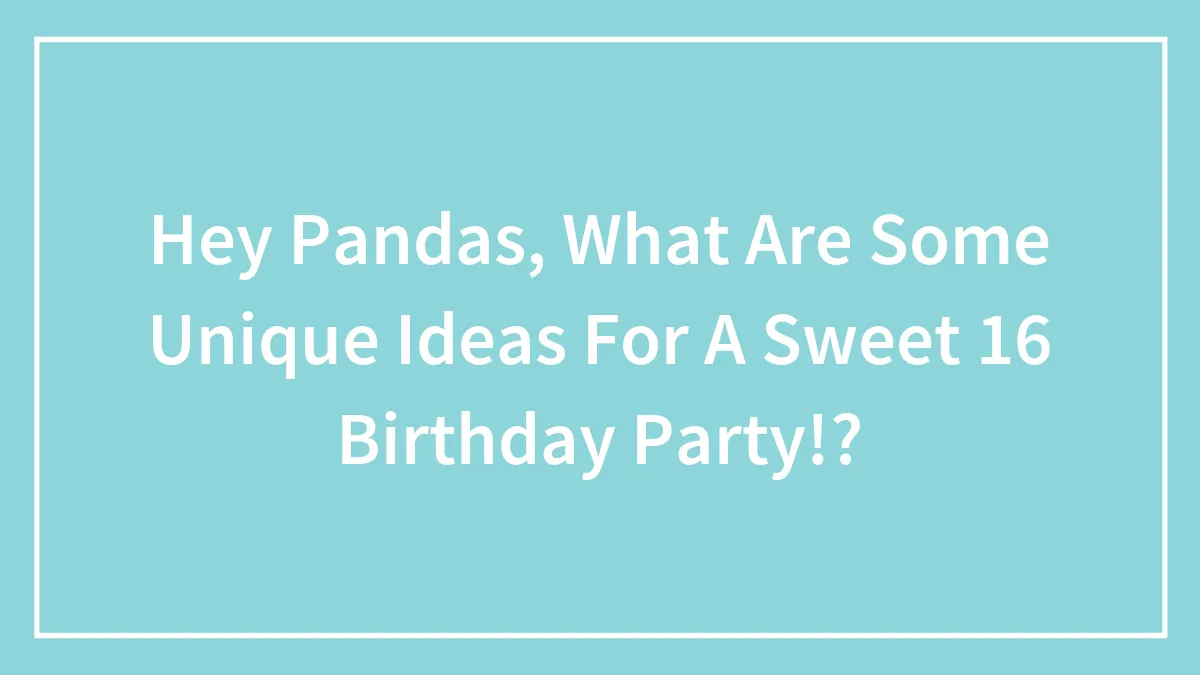 Hey Pandas, What Are Some Unique Ideas For A Sweet 16 Birthday Party!?