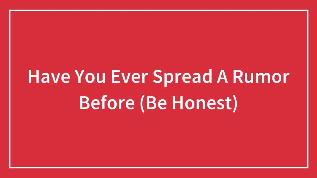 Have You Ever Spread A Rumor Before (Be Honest)