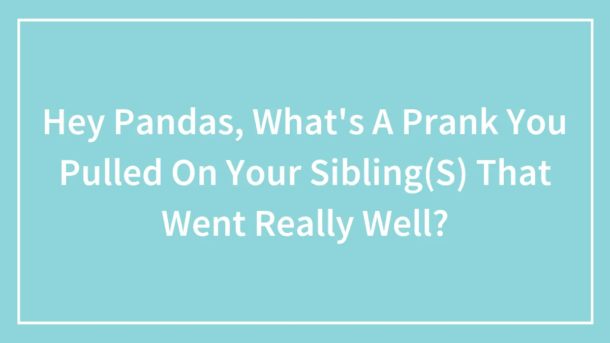 Hey Pandas, What's A Prank You Pulled On Your Sibling(S) That Went Really Well?