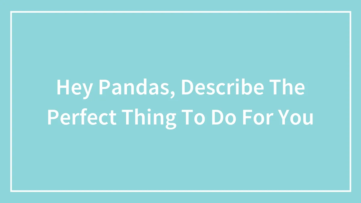 Hey Pandas, Describe The Perfect Thing To Do For You