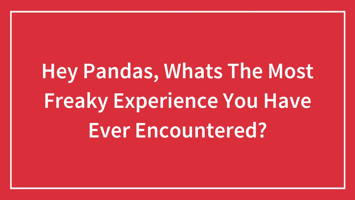 Hey Pandas, Whats The Most Freaky Experience You Have Ever Encountered?