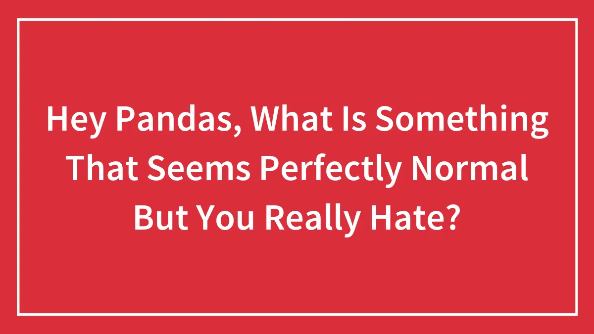 Hey Pandas, What Is Something That Seems Perfectly Normal But You Really Hate?