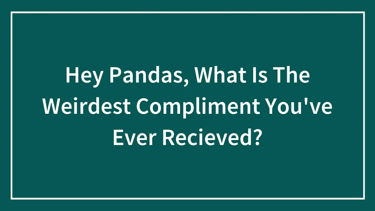Hey Pandas, What Is The Weirdest Compliment You've Ever Recieved?