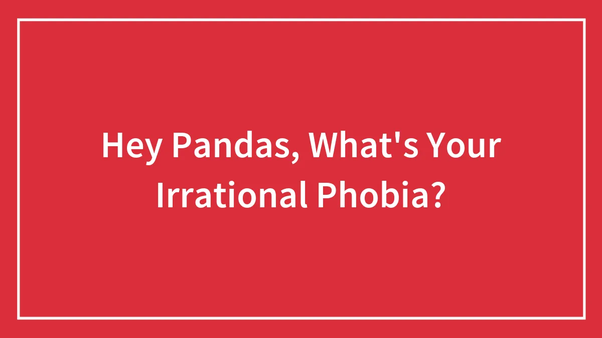 Hey Pandas, What's Your Irrational Phobia? (Closed)