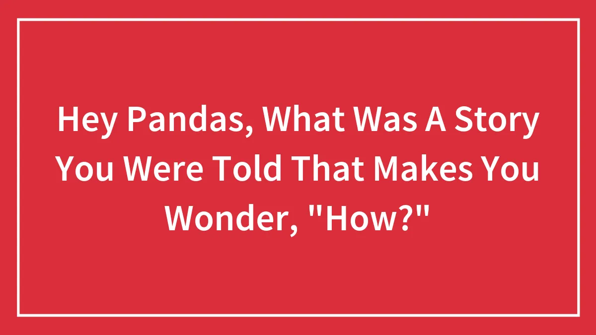 Hey Pandas, What Was A Story You Were Told That Makes You Wonder, "How?" (Closed)