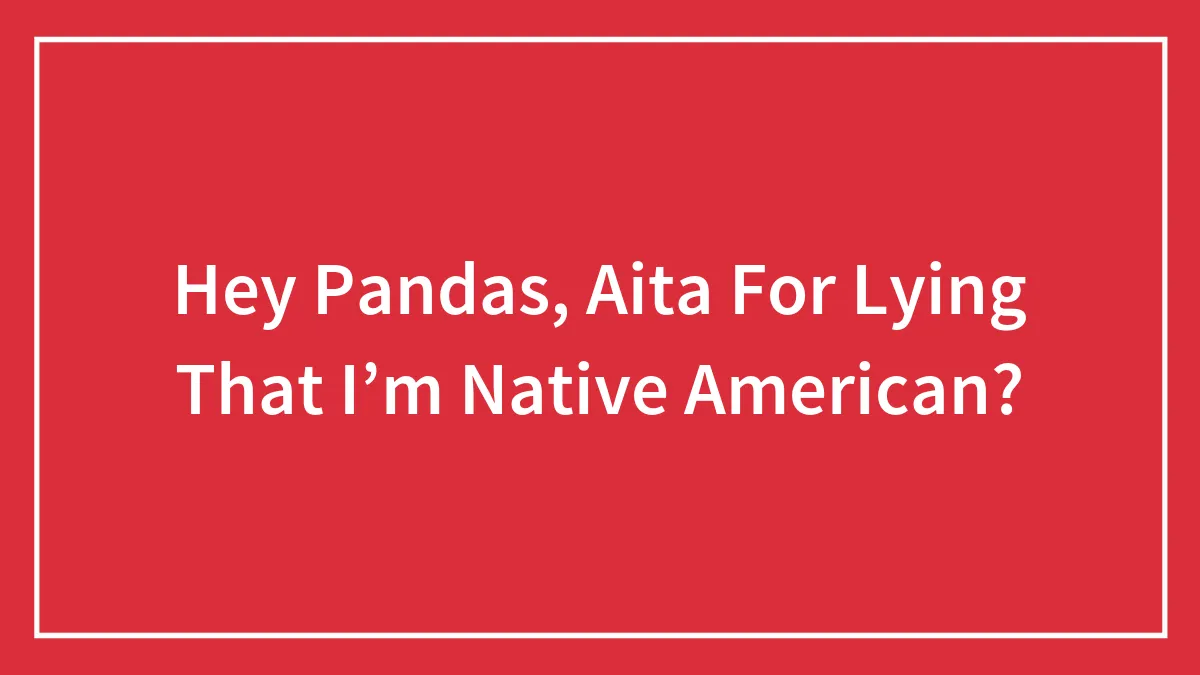 Hey Pandas, Aita For Lying That I’m Native American?