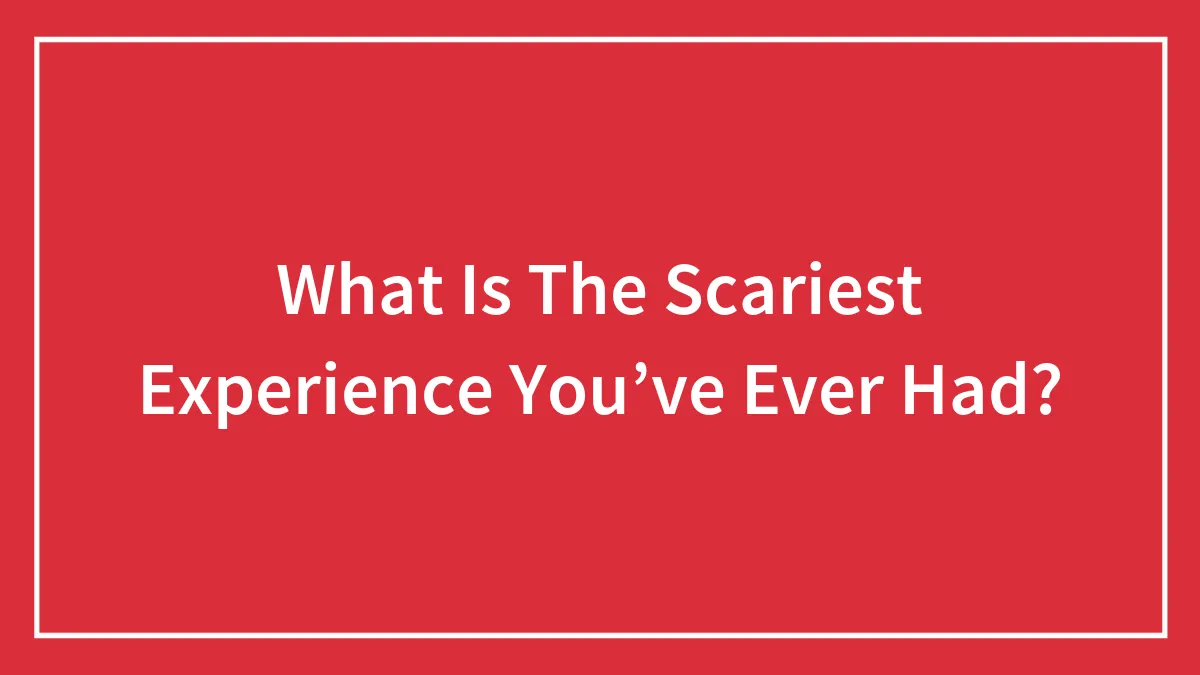 What Is The Scariest Experience You’ve Ever Had?