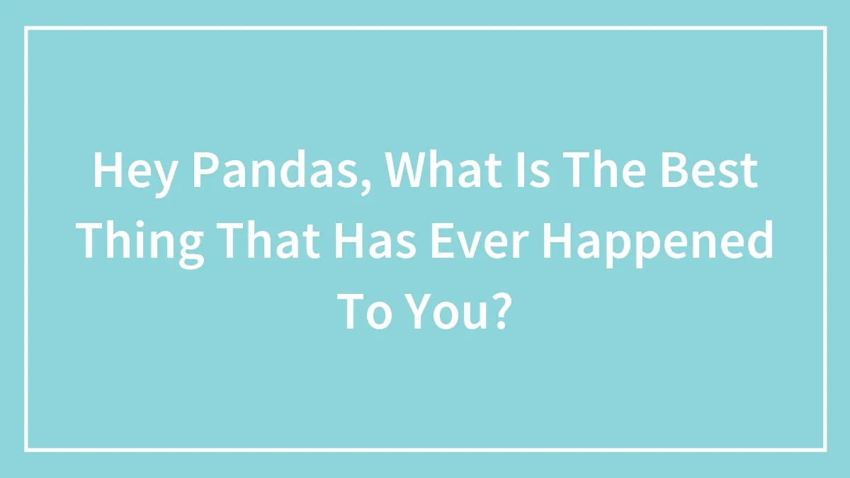Hey Pandas, What Is The Best Thing That Has Ever Happened To You?