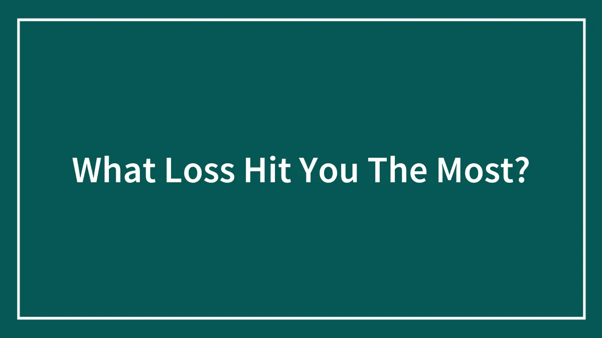 What Loss Hit You The Most?