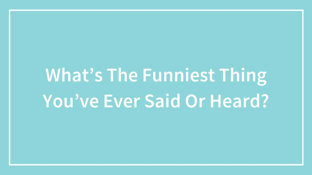 What’s The Funniest Thing You’ve Ever Said Or Heard?