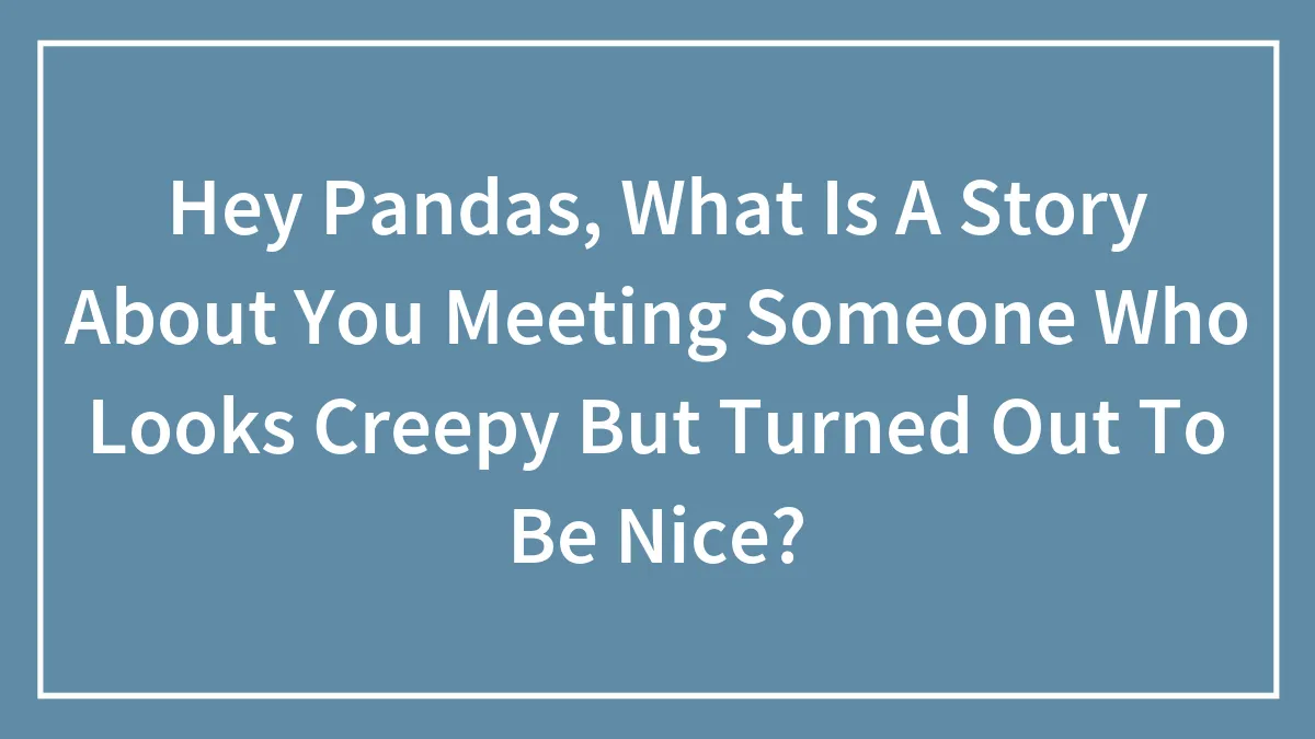 Hey Pandas, What Is A Story About You Meeting Someone Who Looks Creepy But Turned Out To Be Nice? (Closed)
