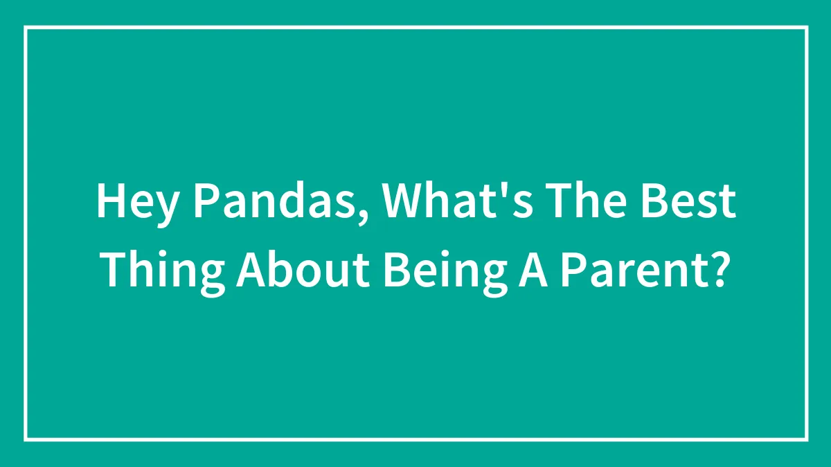 Hey Pandas, What's The Best Thing About Being A Parent? (Closed)