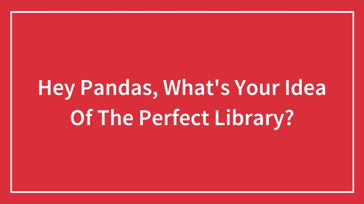 Hey Pandas, What's Your Idea Of The Perfect Library? (Closed)