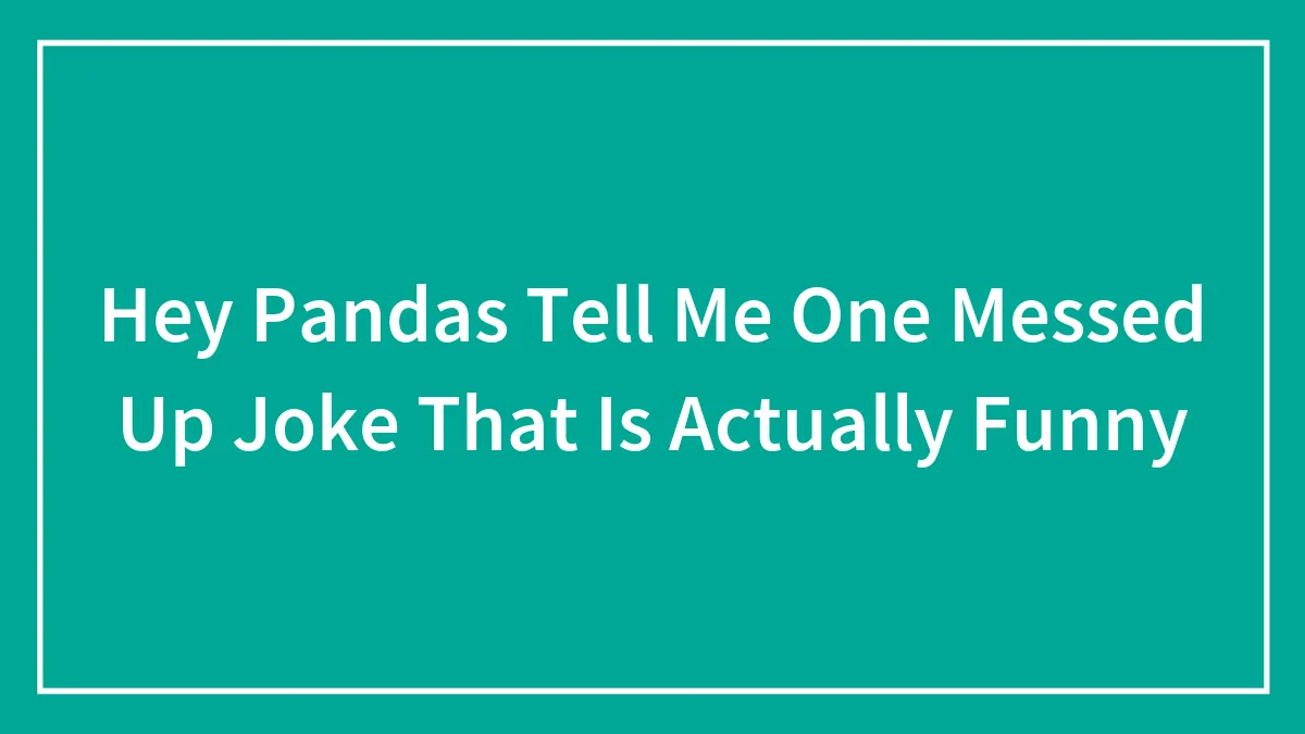 Hey Pandas Tell Me One Messed Up Joke That Is Actually Funny