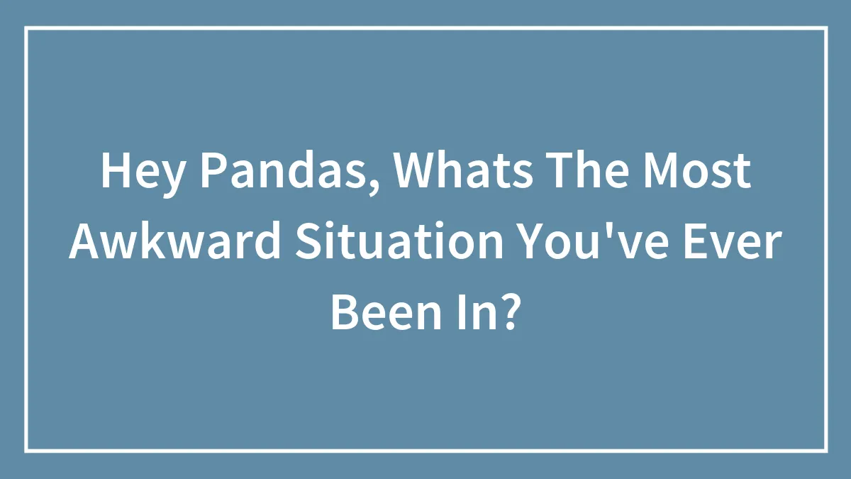 Hey Pandas, Whats The Most Awkward Situation You've Ever Been In? (Closed)