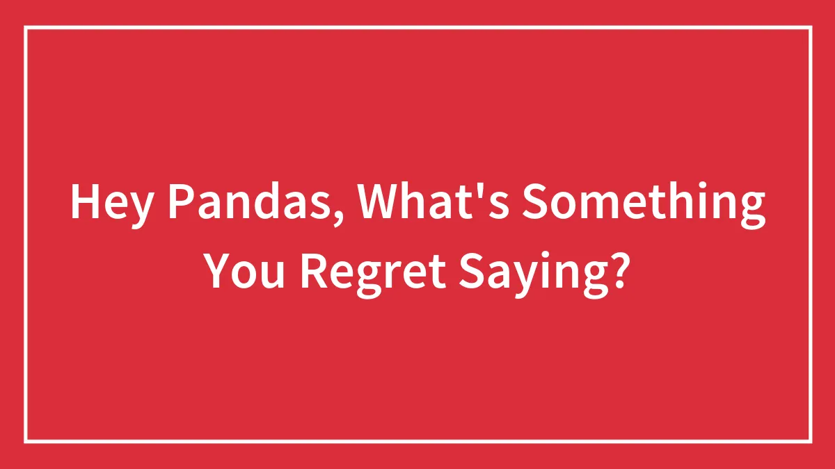 Hey Pandas, What's Something You Regret Saying? (Closed)